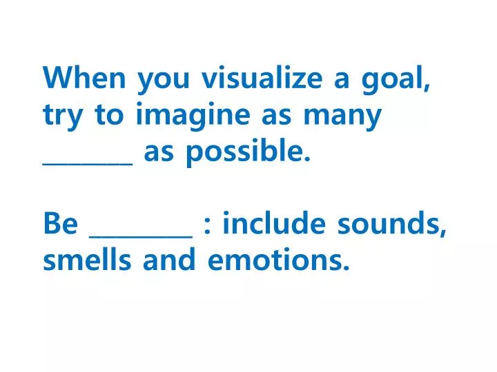 when you visualize a goal try to imagine as many as possible be include sounds smells and emotions
