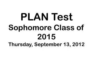 PLAN Test Sophomore Class of 2015 Thursday , September 13, 2012