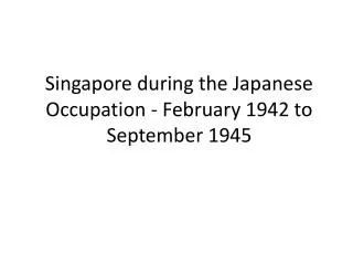 Singapore during the Japanese Occupation - February 1942 to September 1945