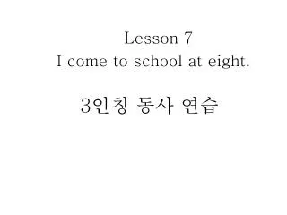 Lesson 7 I come to school at eight. 3 인칭 동사 연습