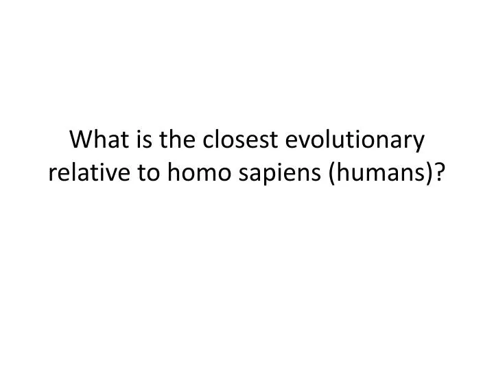 what is the closest evolutionary relative to homo sapiens humans