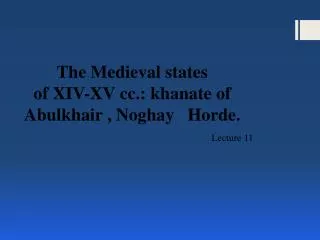 The Medieval states of XIV-XV cc.: khanate of Abulkhair , Noghay Horde .