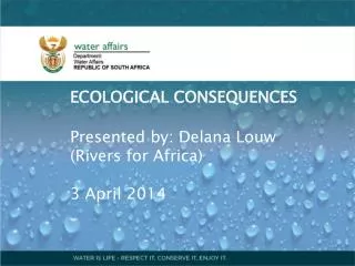 ECOLOGICAL CONSEQUENCES Presented by: Delana Louw (Rivers for Africa) 3 April 2014