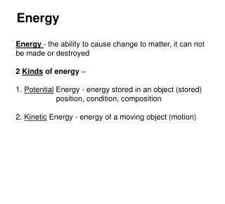 Energy - the ability to cause change to matter, it can not be made or destroyed