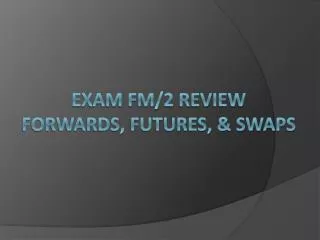 Exam FM/2 Review Forwards, futures, &amp; swaps