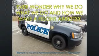 Ever wonder why we do what we do and how we make a felony arrest??