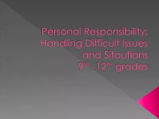 Personal Responsibility: Handling Difficult Issues and Sitautions 9 th -12 th grades