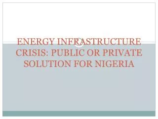 ENERGY INFRASTRUCTURE CRISIS: PUBLIC OR PRIVATE SOLUTION FOR NIGERIA