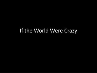 If the World Were Crazy