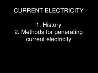 CURRENT ELECTRICITY 1. History 2. Methods for generating current electricity