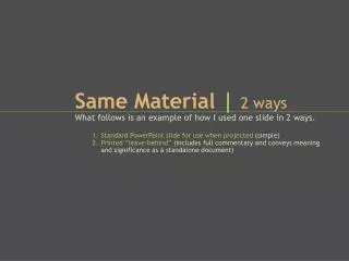 Same Material | 2 ways What follows is an example of how I used one slide in 2 ways.
