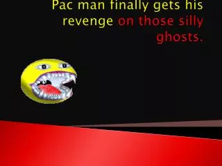 Pac man finally gets his revenge on those silly ghosts.