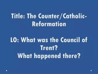 Title: The Counter/Catholic-Reformation LO: What was the Council of Trent? What happened there?