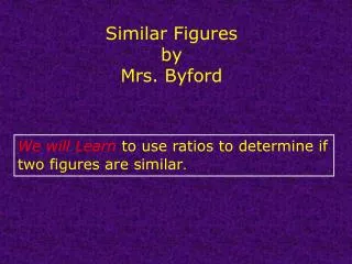 We will Learn to use ratios to determine if two figures are similar .