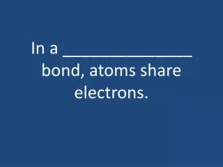 In a ______________ bond, atoms share electrons.