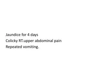 Jaundice for 4 days Colicky RT.upper abdominal pain Repeated vomiting.