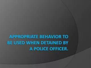 Appropriate behavior to be used when detained by a police officer.