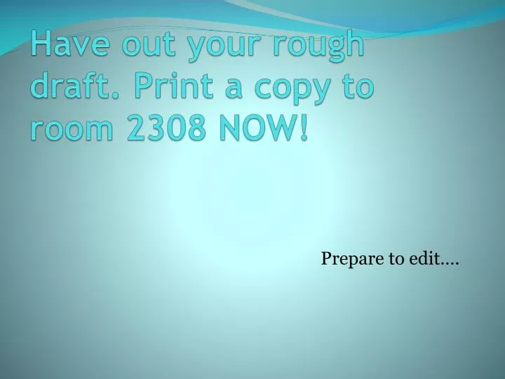 have out your rough draft print a copy to room 2308 now