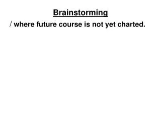 Brainstorming / where future course is not yet charted.