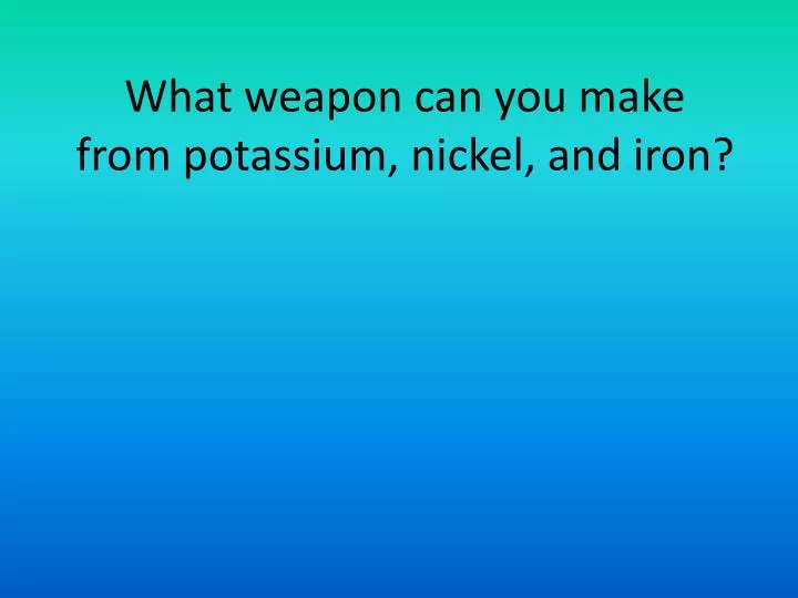 what weapon can you make from potassium nickel and iron