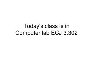 Today's class is in Computer lab ECJ 3.302