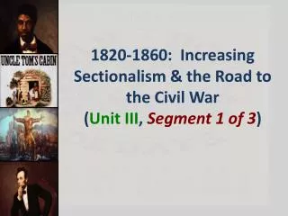 1820 -1860: Increasing Sectionalism &amp; the Road to the Civil War ( Unit III , Segment 1 of 3 )