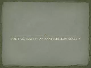 POLITICS, SLAVERY, AND ANTELBELLUM SOCIETY