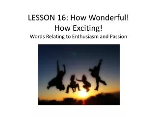LESSON 16 : How Wonderful! How Exciting! Words Relating to Enthusiasm and Passion