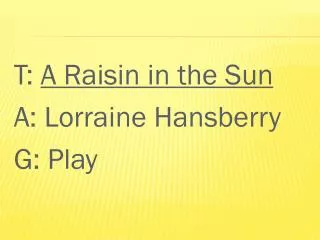 T: A Raisin in the Sun A: Lorraine Hansberry G: Play