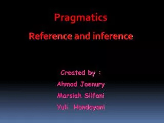 Pragmatics Reference and inference Created by : Ahmad Jaenury Marsiah Silfani Yuli Handayani