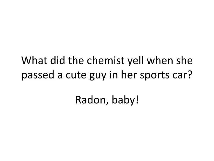 what did the chemist yell when she passed a cute guy in her sports car