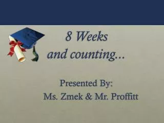 8 Weeks and counting... Presented By: Ms. Zmek &amp; Mr. Proffitt