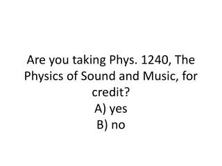 Are you taking Phys. 1240, The Physics of Sound and Music, for credit? A ) yes B ) no