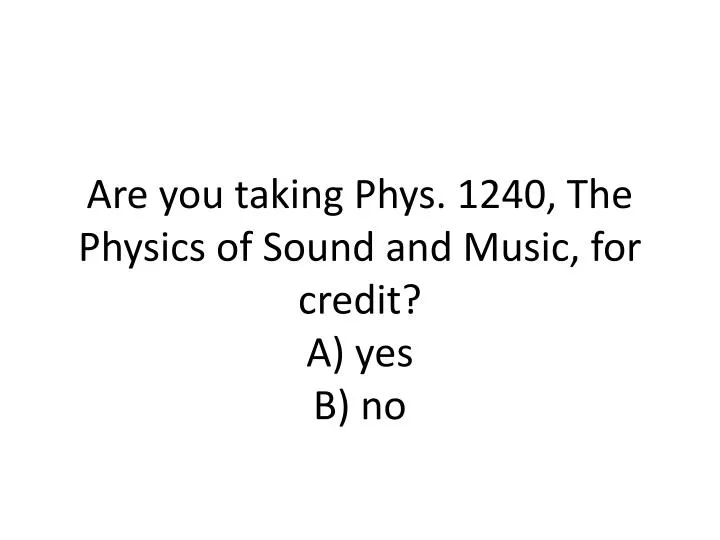 are you taking phys 1240 the physics of sound and music for credit a yes b no