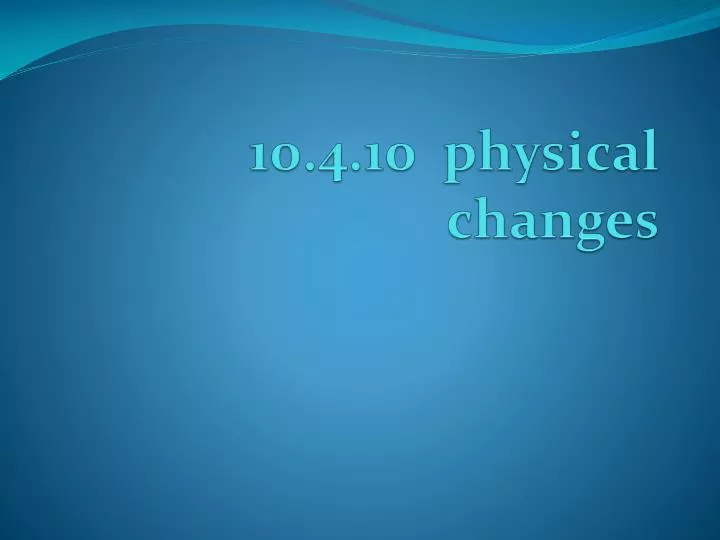 10 4 10 physical changes