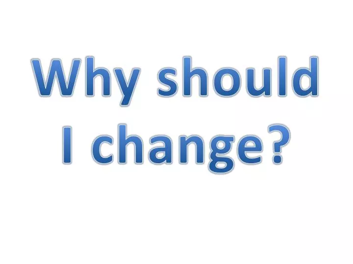 why should i change