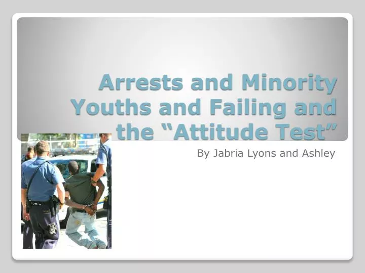 arrests and minority youths and failing and the attitude test