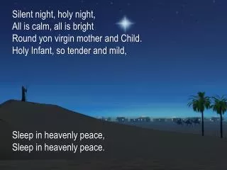 Silent night, holy night, All is calm, all is bright Round yon virgin mother and Child.
