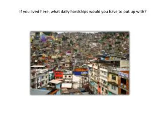 If you lived here , what daily hardships would you have to put up with ?