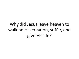 Why did Jesus leave heaven to walk on His creation, suffer, and give His life?