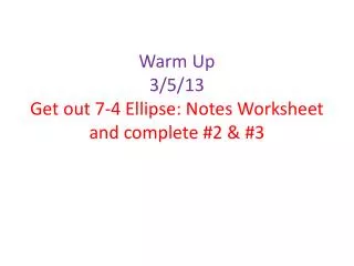 Warm Up 3/5/13 Get out 7-4 Ellipse: Notes Worksheet and complete #2 &amp; #3