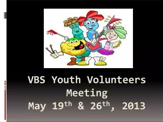 VB S Youth Volunteers Meeting May 19 th &amp; 26 th , 201 3