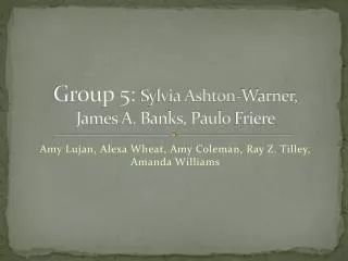 Group 5: Sylvia Ashton-Warner, James A. Banks, Paulo Friere