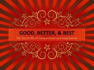 GOOD, BETTER, &amp; BEST The Secret life of Comparatives and Superlatives