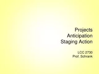 Projects Anticipation Staging Action LCC 2730 Prof. Schrank