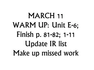 MARCH 11 WARM UP: Unit E-6; F inish p. 81-82; 1-11 Update IR list Make up missed work