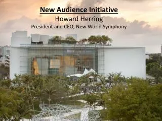 New Audience Initiative Howard Herring President and CEO, New World Symphony