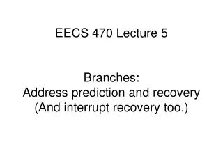 EECS 470 Lecture 5 Branches: Address prediction and recovery (And interrupt recovery too.)