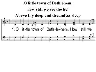 O little town of Bethlehem, how still we see the lie! Above thy deep and dreamless sleep