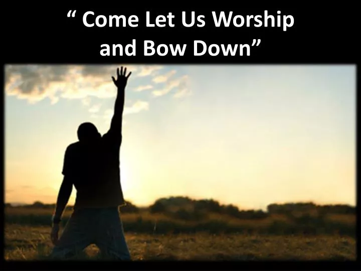 come let us worship and bow down